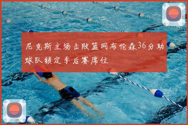 尼克斯主场击败篮网布伦森36分助球队锁定季后赛席位
